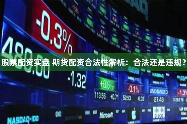 股票配资实盘 期货配资合法性解析：合法还是违规？