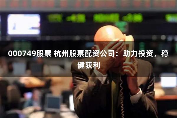 000749股票 杭州股票配资公司：助力投资，稳健获利