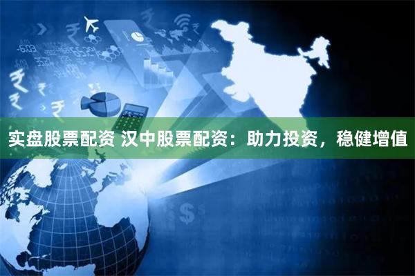 实盘股票配资 汉中股票配资：助力投资，稳健增值