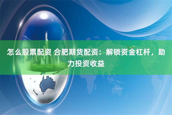 怎么股票配资 合肥期货配资：解锁资金杠杆，助力投资收益