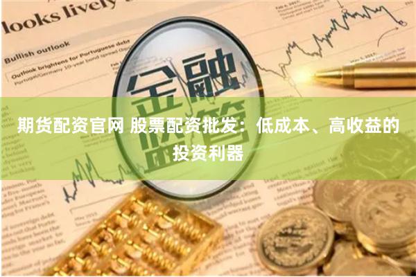 期货配资官网 股票配资批发：低成本、高收益的投资利器