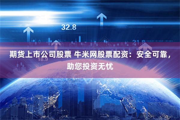 期货上市公司股票 牛米网股票配资：安全可靠，助您投资无忧
