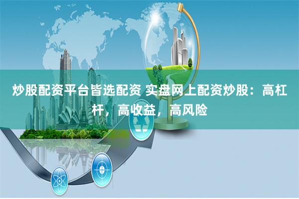 炒股配资平台皆选配资 实盘网上配资炒股：高杠杆，高收益，高风险