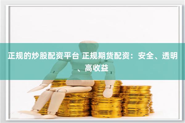 正规的炒股配资平台 正规期货配资：安全、透明、高收益