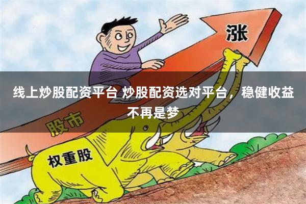 线上炒股配资平台 炒股配资选对平台，稳健收益不再是梦