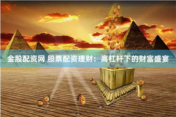 金股配资网 股票配资理财：高杠杆下的财富盛宴