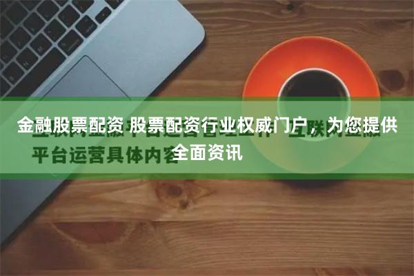 金融股票配资 股票配资行业权威门户，为您提供全面资讯