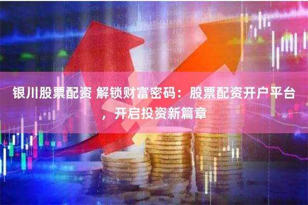 银川股票配资 解锁财富密码：股票配资开户平台，开启投资新篇章