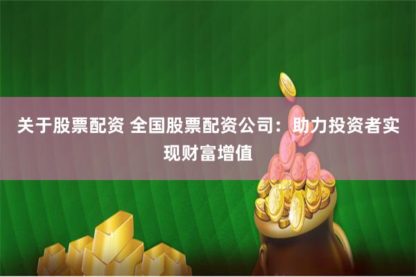 关于股票配资 全国股票配资公司：助力投资者实现财富增值