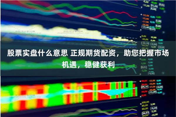 股票实盘什么意思 正规期货配资，助您把握市场机遇，稳健获利