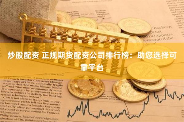 炒股配资 正规期货配资公司排行榜：助您选择可靠平台