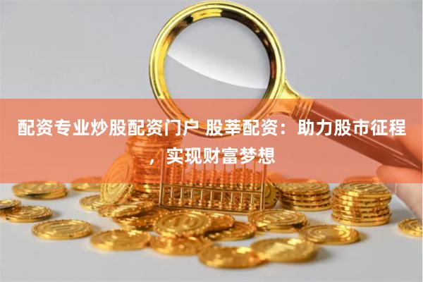配资专业炒股配资门户 股莘配资：助力股市征程，实现财富梦想