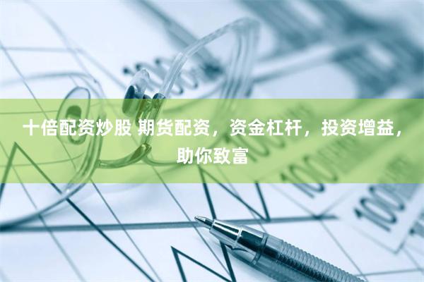 十倍配资炒股 期货配资，资金杠杆，投资增益，助你致富