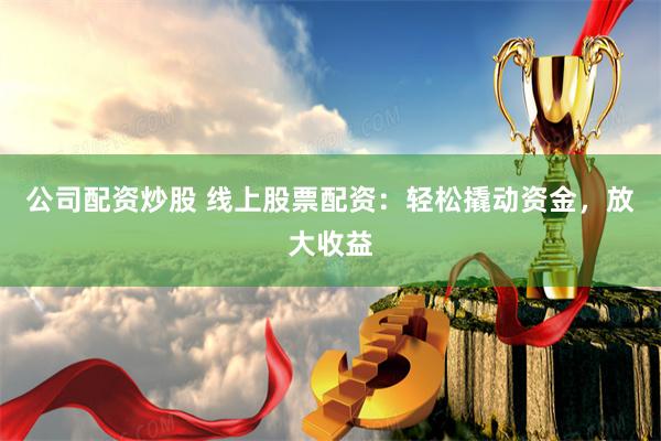 公司配资炒股 线上股票配资：轻松撬动资金，放大收益