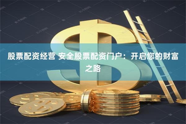 股票配资经营 安全股票配资门户：开启您的财富之路