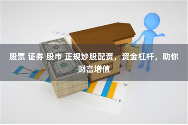 股票 证券 股市 正规炒股配资，资金杠杆，助你财富增值