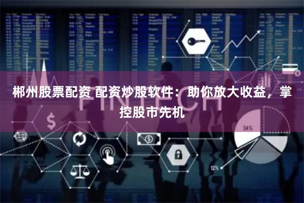郴州股票配资 配资炒股软件：助你放大收益，掌控股市先机