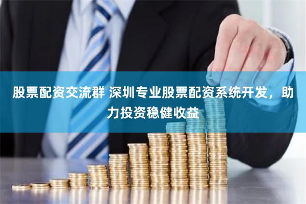 股票配资交流群 深圳专业股票配资系统开发，助力投资稳健收益