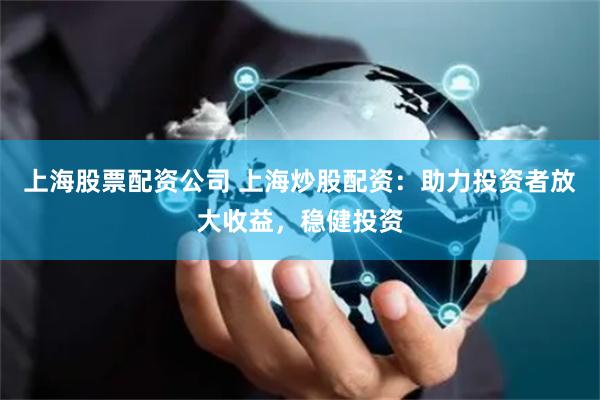 上海股票配资公司 上海炒股配资：助力投资者放大收益，稳健投资