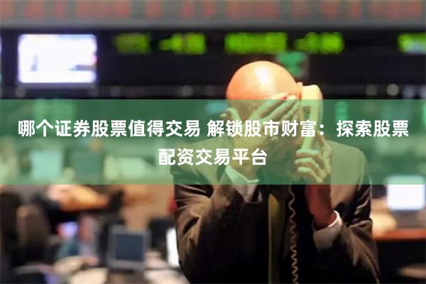 哪个证券股票值得交易 解锁股市财富：探索股票配资交易平台