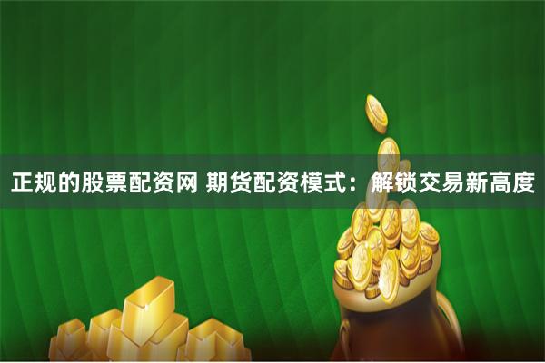 正规的股票配资网 期货配资模式：解锁交易新高度