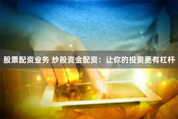 股票配资业务 炒股资金配资：让你的投资更有杠杆