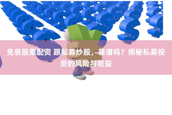 免息股票配资 跟私募炒股，靠谱吗？揭秘私募投资的风险与收益