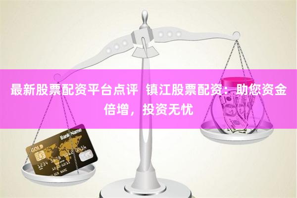 最新股票配资平台点评  镇江股票配资：助您资金倍增，投资无忧