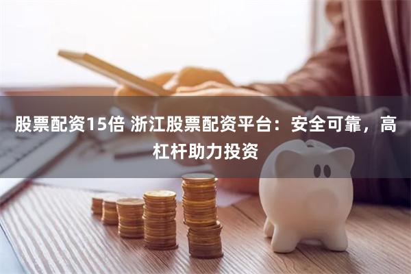 股票配资15倍 浙江股票配资平台：安全可靠，高杠杆助力投资
