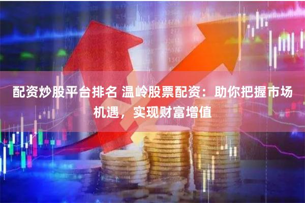 配资炒股平台排名 温岭股票配资：助你把握市场机遇，实现财富增值