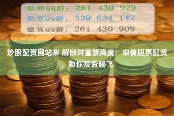 炒股配资网站来 解锁财富新高度：申请股票配资，助你投资腾飞