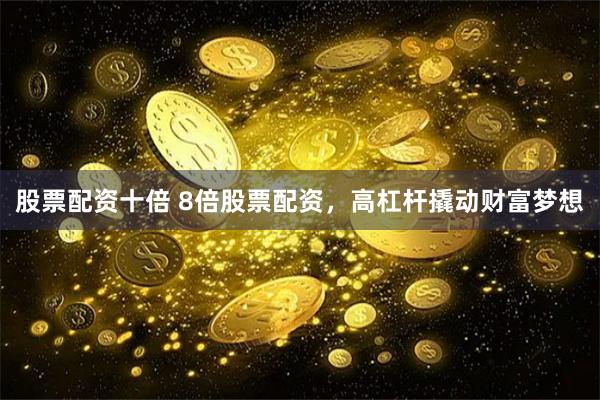 股票配资十倍 8倍股票配资，高杠杆撬动财富梦想
