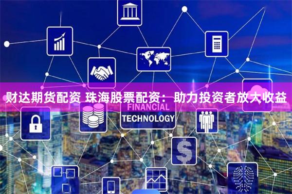 财达期货配资 珠海股票配资：助力投资者放大收益