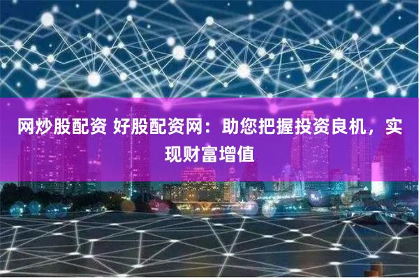 网炒股配资 好股配资网：助您把握投资良机，实现财富增值
