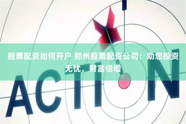 股票配资如何开户 郑州股票配资公司：助您投资无忧，财富倍增