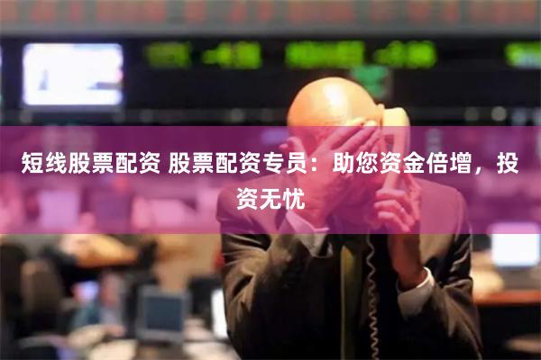短线股票配资 股票配资专员：助您资金倍增，投资无忧