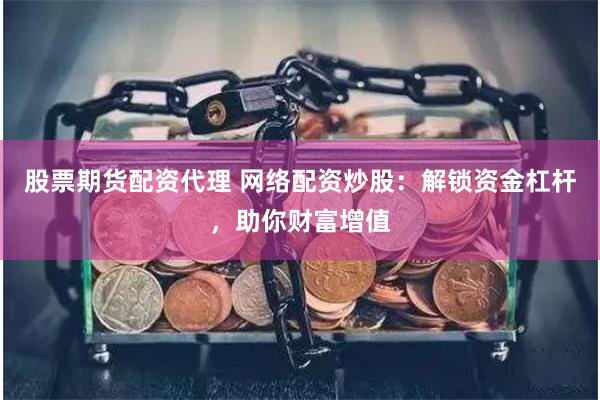 股票期货配资代理 网络配资炒股：解锁资金杠杆，助你财富增值