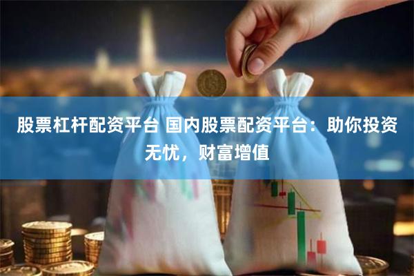 股票杠杆配资平台 国内股票配资平台：助你投资无忧，财富增值
