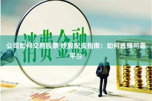 公司如何交易股票 炒股配资指南：如何选择可靠平台