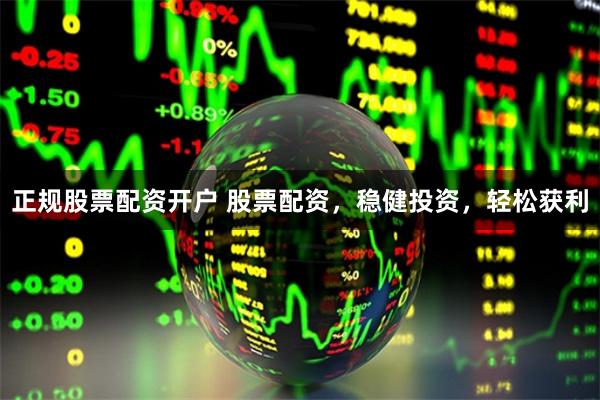 正规股票配资开户 股票配资，稳健投资，轻松获利