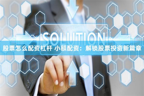 股票怎么配资杠杆 小额配资：解锁股票投资新篇章