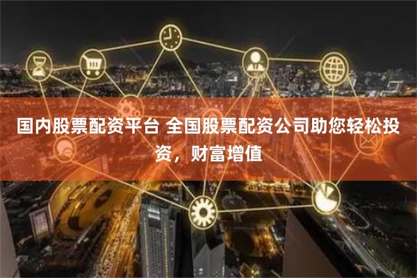 国内股票配资平台 全国股票配资公司助您轻松投资，财富增值