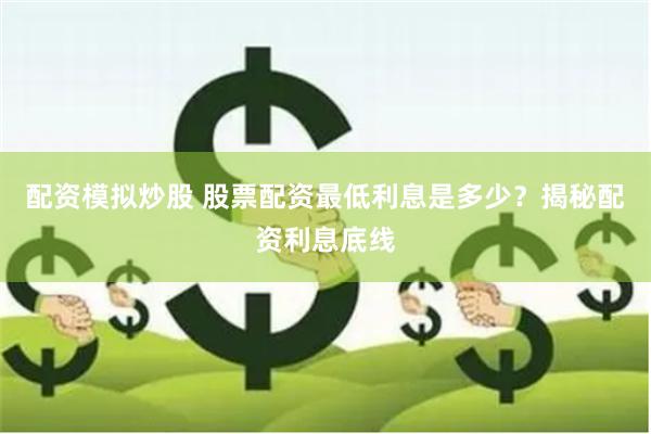 配资模拟炒股 股票配资最低利息是多少？揭秘配资利息底线