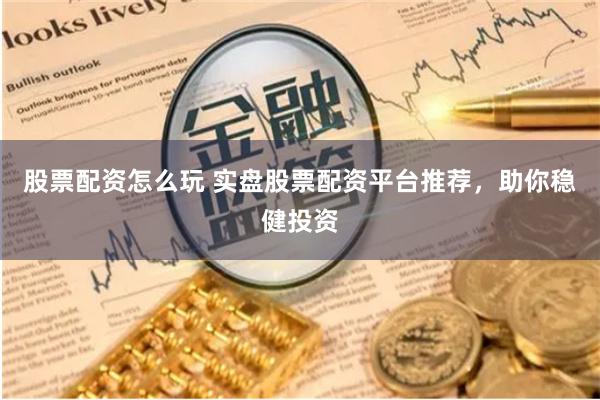 股票配资怎么玩 实盘股票配资平台推荐，助你稳健投资
