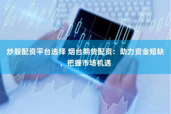 炒股配资平台选择 烟台期货配资：助力资金短缺，把握市场机遇
