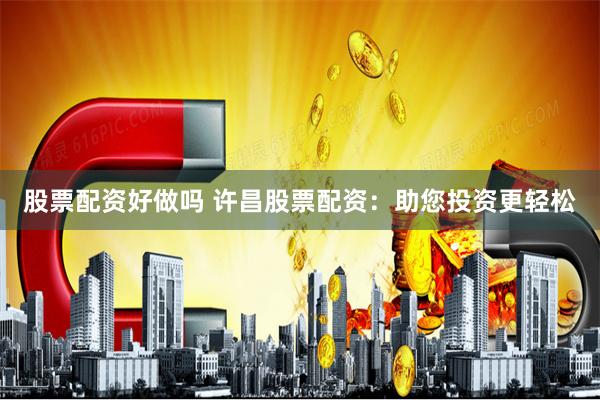 股票配资好做吗 许昌股票配资：助您投资更轻松