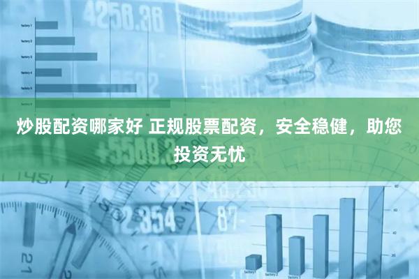 炒股配资哪家好 正规股票配资，安全稳健，助您投资无忧