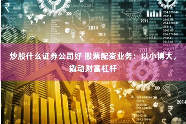 炒股什么证券公司好 股票配资业务：以小博大，撬动财富杠杆