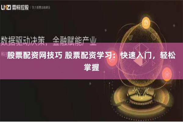 股票配资网技巧 股票配资学习：快速入门，轻松掌握