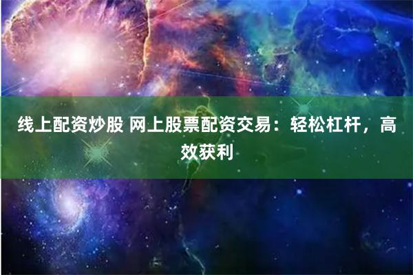 线上配资炒股 网上股票配资交易：轻松杠杆，高效获利